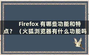 Firefox 有哪些功能和特点？ （火狐浏览器有什么功能吗？）